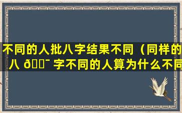 不同的人批八字结果不同（同样的八 🐯 字不同的人算为什么不同）